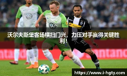 沃尔夫斯堡客场横扫门兴，力压对手赢得关键胜利！