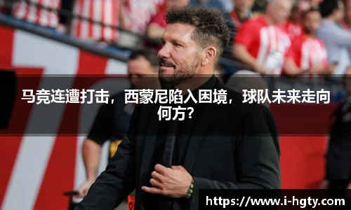 马竞连遭打击，西蒙尼陷入困境，球队未来走向何方？