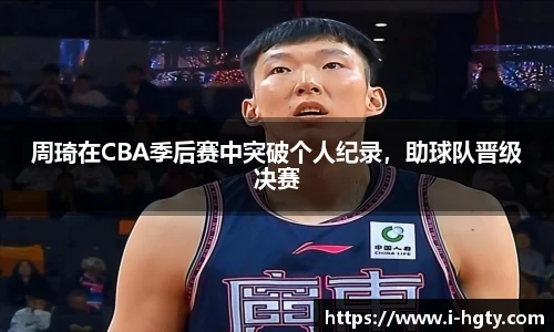 周琦在CBA季后赛中突破个人纪录，助球队晋级决赛