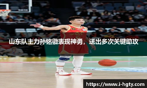 山东队主力孙铭徽表现神勇，送出多次关键助攻