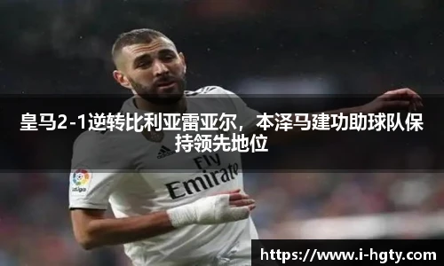 皇马2-1逆转比利亚雷亚尔，本泽马建功助球队保持领先地位