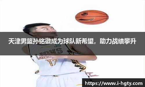 天津男篮孙铭徽成为球队新希望，助力战绩攀升