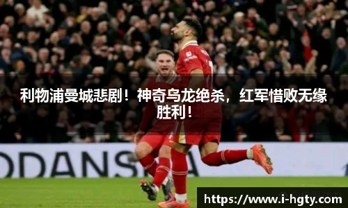 利物浦曼城悲剧！神奇乌龙绝杀，红军惜败无缘胜利！