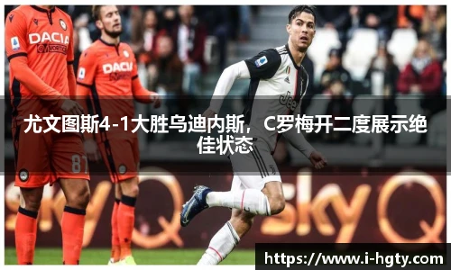 尤文图斯4-1大胜乌迪内斯，C罗梅开二度展示绝佳状态