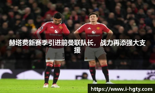 赫塔费新赛季引进前曼联队长，战力再添强大支援