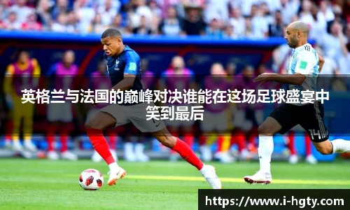英格兰与法国的巅峰对决谁能在这场足球盛宴中笑到最后