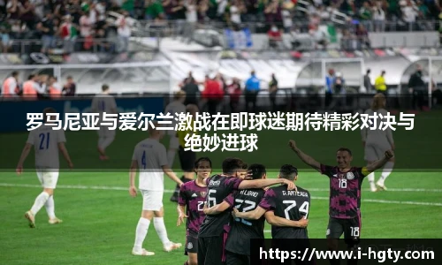 罗马尼亚与爱尔兰激战在即球迷期待精彩对决与绝妙进球