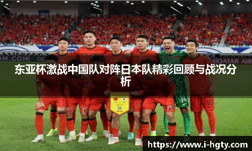 东亚杯激战中国队对阵日本队精彩回顾与战况分析