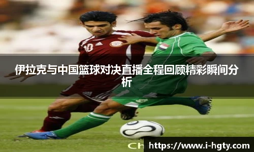 伊拉克与中国篮球对决直播全程回顾精彩瞬间分析