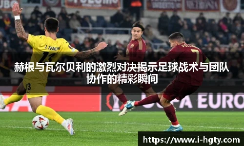 赫根与瓦尔贝利的激烈对决揭示足球战术与团队协作的精彩瞬间